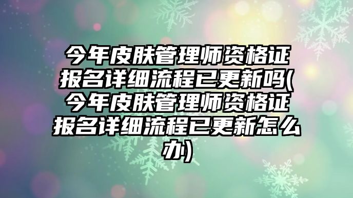 今年皮膚管理師資格證報名詳細流程已更新嗎(今年皮膚管理師資格證報名詳細流程已更新怎么辦)