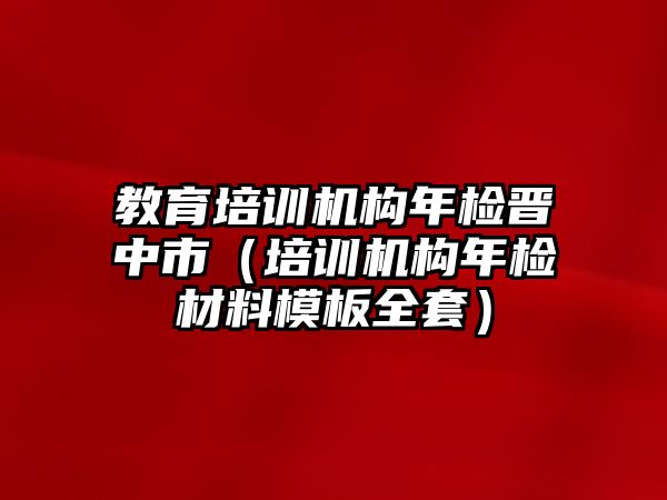 教育培訓(xùn)機(jī)構(gòu)年檢晉中市（培訓(xùn)機(jī)構(gòu)年檢材料模板全套）