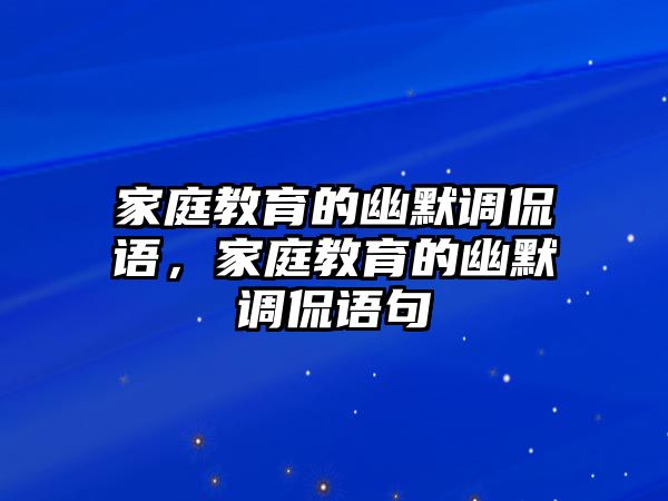 家庭教育的幽默調(diào)侃語，家庭教育的幽默調(diào)侃語句