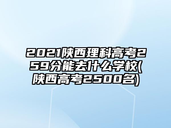 2021陜西理科高考259分能去什么學校(陜西高考2500名)