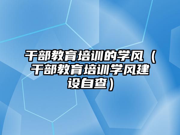 干部教育培訓的學風（干部教育培訓學風建設(shè)自查）