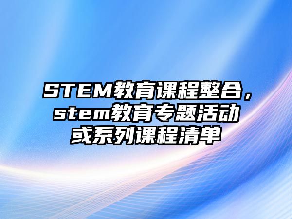 STEM教育課程整合，stem教育專題活動(dòng)或系列課程清單