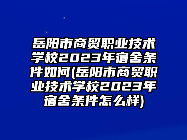 岳陽市商貿職業(yè)技術學校2023年宿舍條件如何(岳陽市商貿職業(yè)技術學校2023年宿舍條件怎么樣)