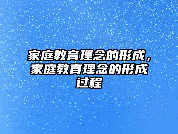 家庭教育理念的形成，家庭教育理念的形成過程