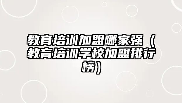 教育培訓(xùn)加盟哪家強(qiáng)（教育培訓(xùn)學(xué)校加盟排行榜）