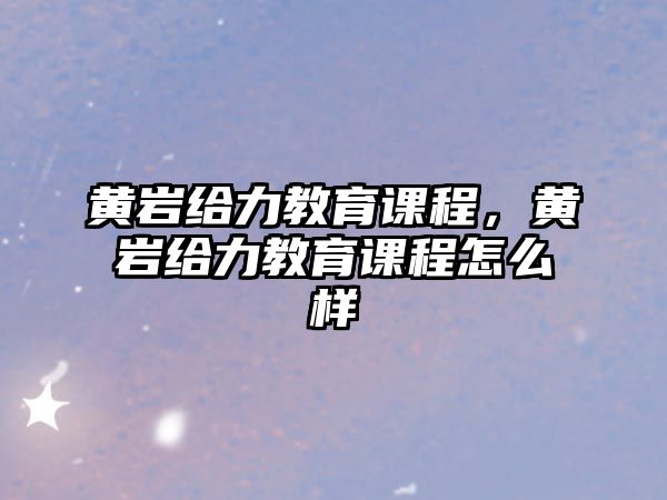 黃巖給力教育課程，黃巖給力教育課程怎么樣