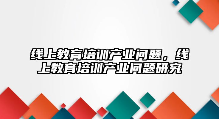 線上教育培訓產業(yè)問題，線上教育培訓產業(yè)問題研究