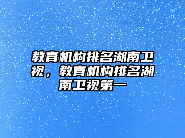 教育機構(gòu)排名湖南衛(wèi)視，教育機構(gòu)排名湖南衛(wèi)視第一