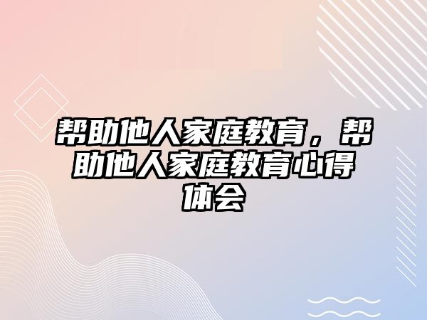 幫助他人家庭教育，幫助他人家庭教育心得體會(huì)