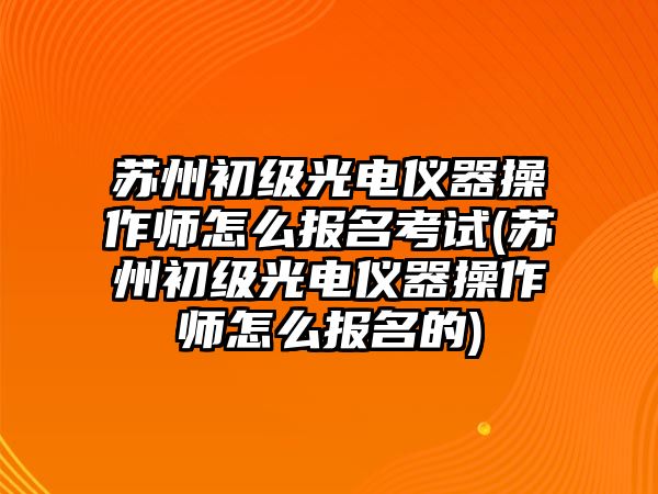 蘇州初級(jí)光電儀器操作師怎么報(bào)名考試(蘇州初級(jí)光電儀器操作師怎么報(bào)名的)