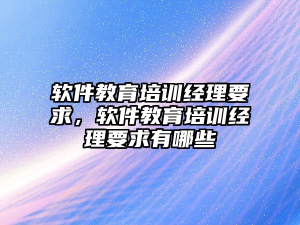 軟件教育培訓經理要求，軟件教育培訓經理要求有哪些