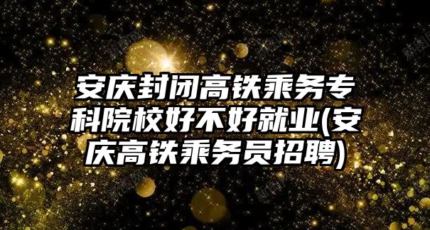 安慶封閉高鐵乘務專科院校好不好就業(yè)(安慶高鐵乘務員招聘)