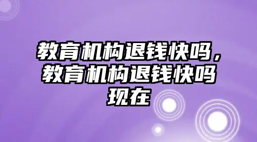 教育機構(gòu)退錢快嗎，教育機構(gòu)退錢快嗎現(xiàn)在