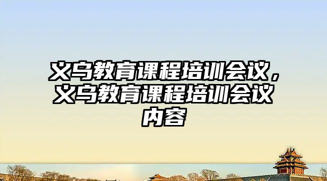 義烏教育課程培訓會議，義烏教育課程培訓會議內(nèi)容