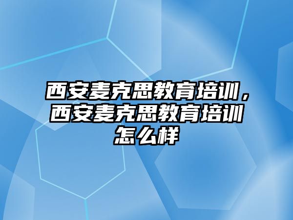 西安麥克思教育培訓(xùn)，西安麥克思教育培訓(xùn)怎么樣