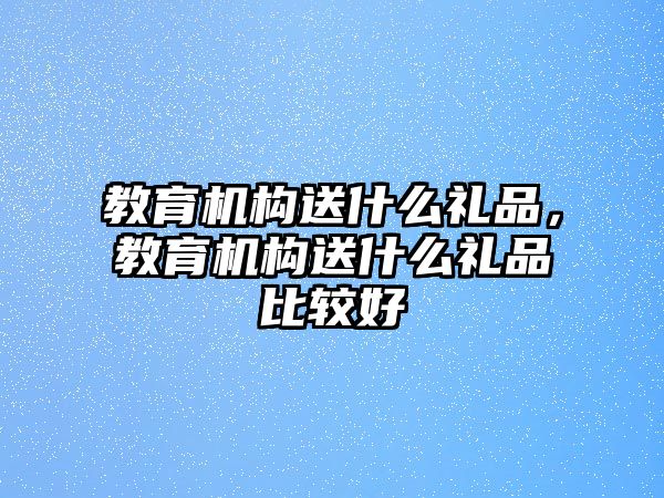 教育機構送什么禮品，教育機構送什么禮品比較好