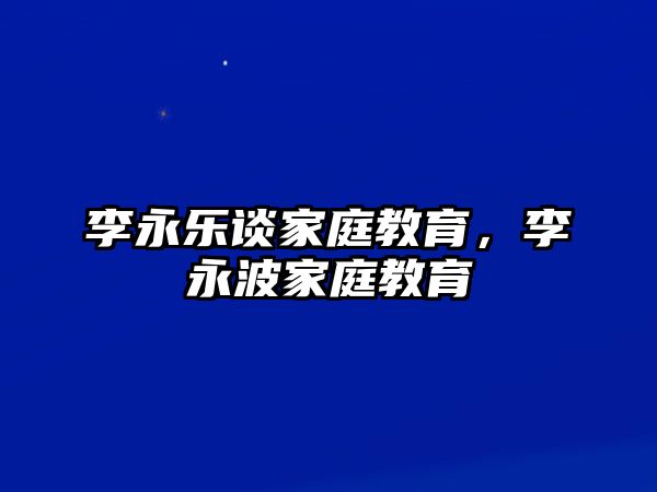 李永樂談家庭教育，李永波家庭教育