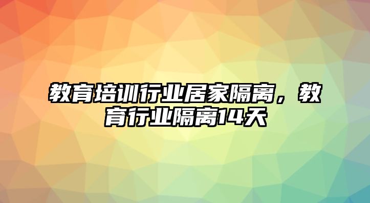 教育培訓行業(yè)居家隔離，教育行業(yè)隔離14天