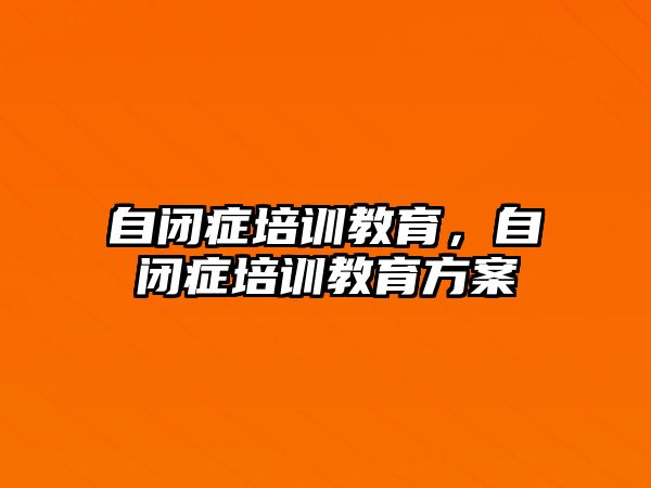 自閉癥培訓教育，自閉癥培訓教育方案