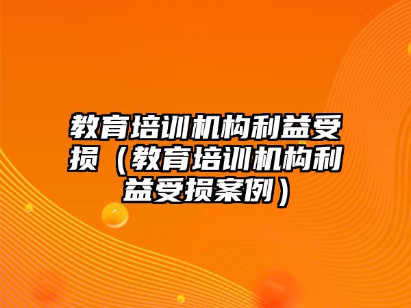 教育培訓(xùn)機(jī)構(gòu)利益受損（教育培訓(xùn)機(jī)構(gòu)利益受損案例）