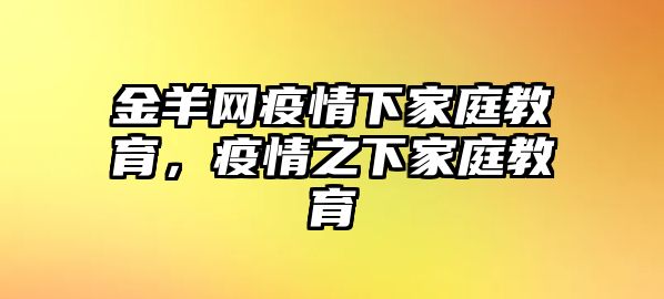 金羊網(wǎng)疫情下家庭教育，疫情之下家庭教育