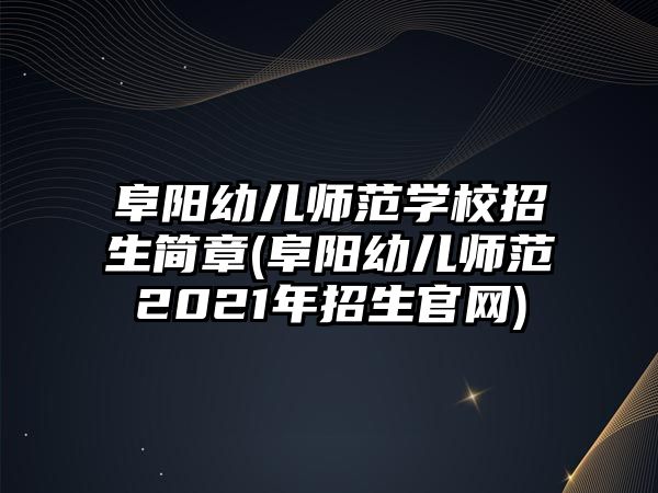 阜陽幼兒師范學校招生簡章(阜陽幼兒師范2021年招生官網)