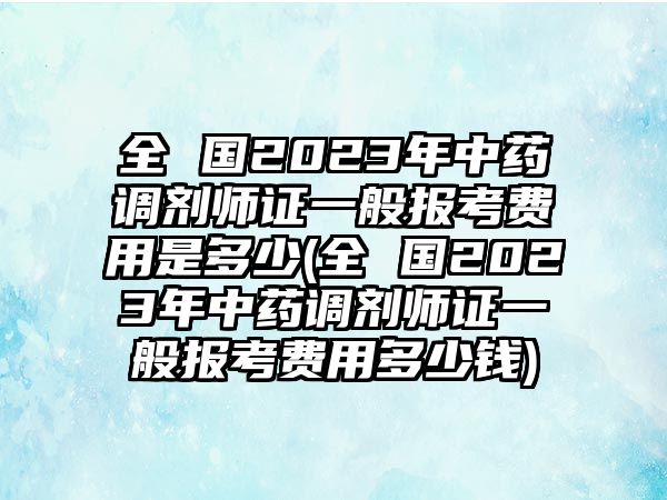 全 國2023年中藥調(diào)劑師證一般報(bào)考費(fèi)用是多少(全 國2023年中藥調(diào)劑師證一般報(bào)考費(fèi)用多少錢)