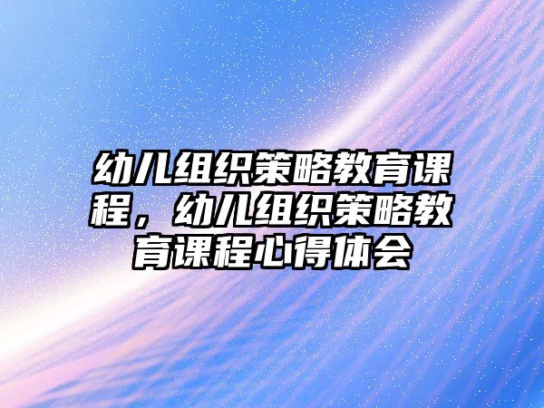 幼兒組織策略教育課程，幼兒組織策略教育課程心得體會