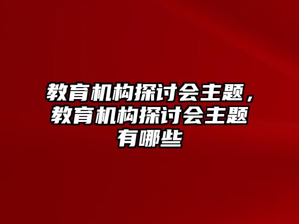 教育機(jī)構(gòu)探討會主題，教育機(jī)構(gòu)探討會主題有哪些