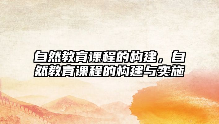 自然教育課程的構(gòu)建，自然教育課程的構(gòu)建與實施