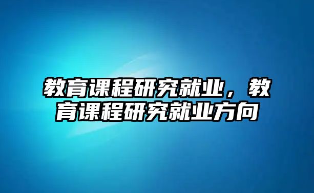 教育課程研究就業(yè)，教育課程研究就業(yè)方向