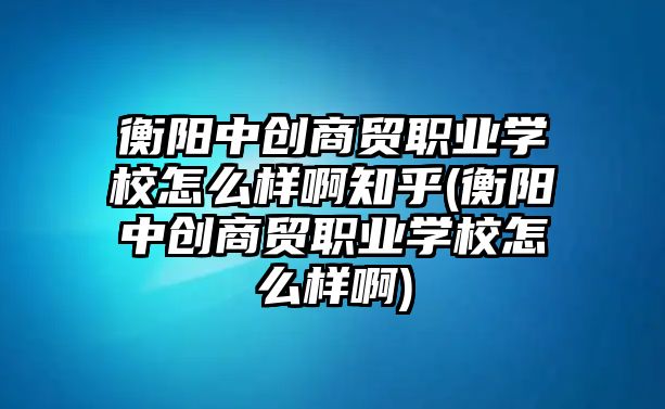 衡陽中創(chuàng)商貿(mào)職業(yè)學校怎么樣啊知乎(衡陽中創(chuàng)商貿(mào)職業(yè)學校怎么樣啊)