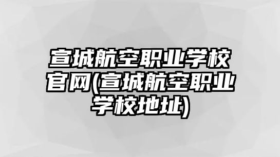 宣城航空職業(yè)學(xué)校官網(wǎng)(宣城航空職業(yè)學(xué)校地址)