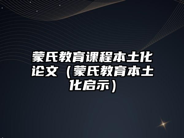 蒙氏教育課程本土化論文（蒙氏教育本土化啟示）