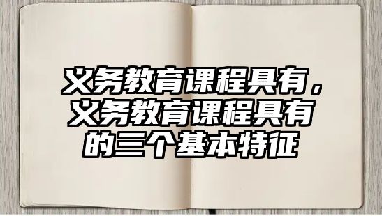 義務(wù)教育課程具有，義務(wù)教育課程具有的三個基本特征