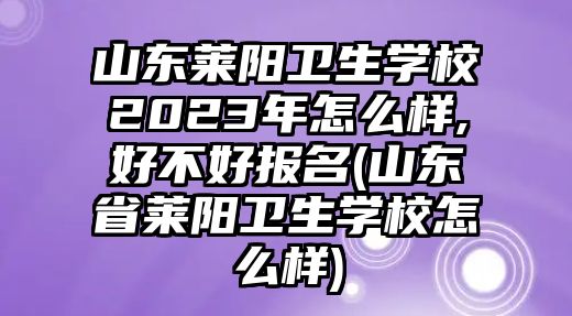 山東萊陽(yáng)衛(wèi)生學(xué)校2023年怎么樣,好不好報(bào)名(山東省萊陽(yáng)衛(wèi)生學(xué)校怎么樣)