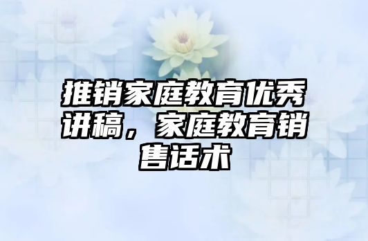 推銷家庭教育優(yōu)秀講稿，家庭教育銷售話術(shù)