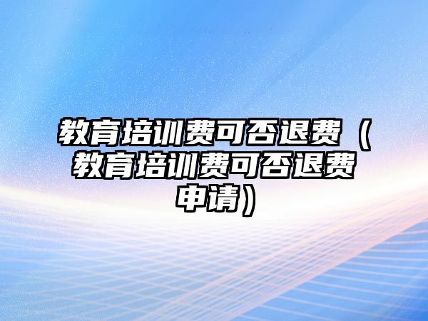 教育培訓(xùn)費(fèi)可否退費(fèi)（教育培訓(xùn)費(fèi)可否退費(fèi)申請(qǐng)）