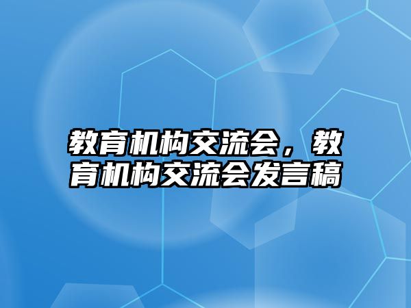 教育機(jī)構(gòu)交流會，教育機(jī)構(gòu)交流會發(fā)言稿