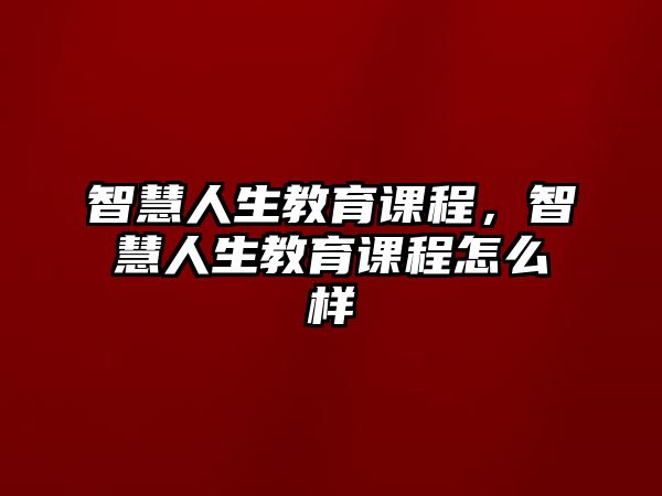 智慧人生教育課程，智慧人生教育課程怎么樣