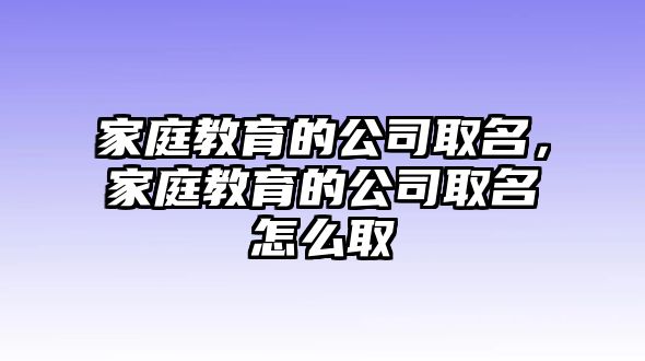 家庭教育的公司取名，家庭教育的公司取名怎么取