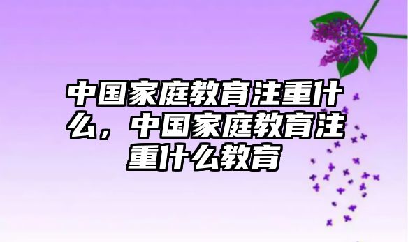 中國(guó)家庭教育注重什么，中國(guó)家庭教育注重什么教育