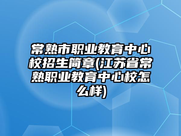 常熟市職業(yè)教育中心校招生簡(jiǎn)章(江蘇省常熟職業(yè)教育中心校怎么樣)