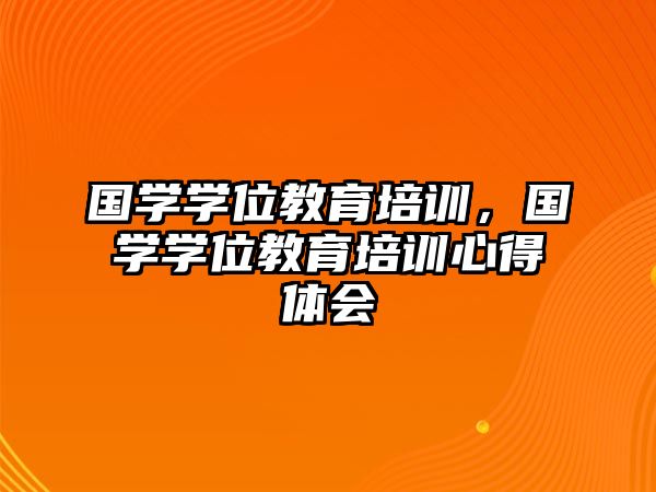 國(guó)學(xué)學(xué)位教育培訓(xùn)，國(guó)學(xué)學(xué)位教育培訓(xùn)心得體會(huì)