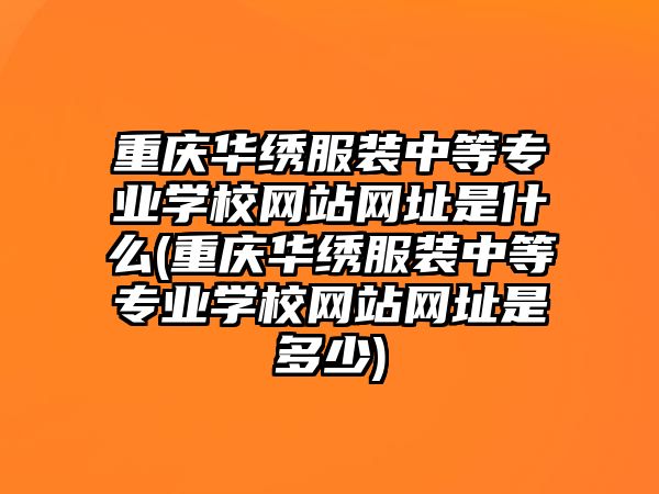 重慶華繡服裝中等專業(yè)學(xué)校網(wǎng)站網(wǎng)址是什么(重慶華繡服裝中等專業(yè)學(xué)校網(wǎng)站網(wǎng)址是多少)