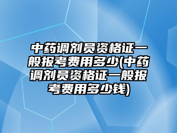 中藥調(diào)劑員資格證一般報(bào)考費(fèi)用多少(中藥調(diào)劑員資格證一般報(bào)考費(fèi)用多少錢(qián))