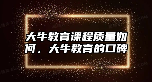 大牛教育課程質(zhì)量如何，大牛教育的口碑