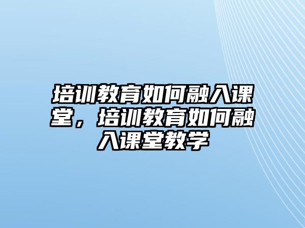 培訓(xùn)教育如何融入課堂，培訓(xùn)教育如何融入課堂教學(xué)