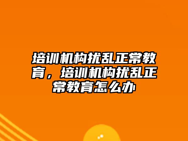 培訓機構擾亂正常教育，培訓機構擾亂正常教育怎么辦