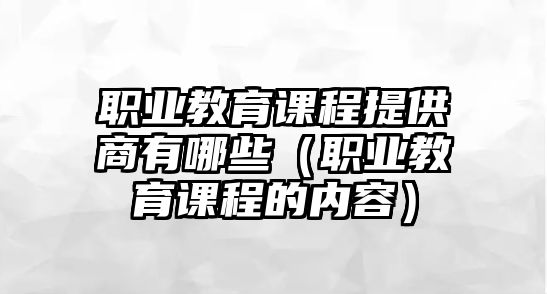 職業(yè)教育課程提供商有哪些（職業(yè)教育課程的內(nèi)容）